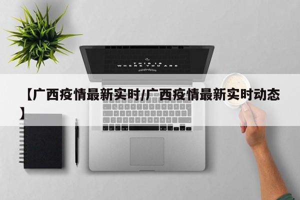 【广西疫情最新实时/广西疫情最新实时动态】