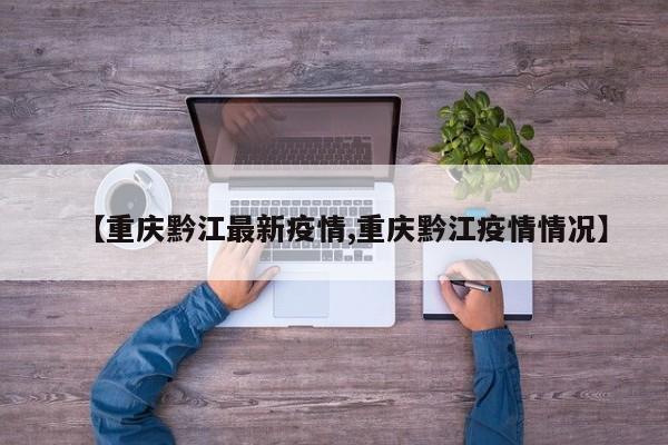 【重庆黔江最新疫情,重庆黔江疫情情况】