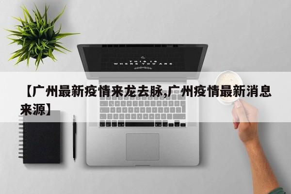 【广州最新疫情来龙去脉,广州疫情最新消息来源】