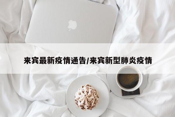 来宾最新疫情通告/来宾新型肺炎疫情