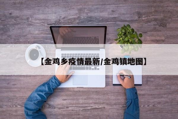 【金鸡乡疫情最新/金鸡镇地图】