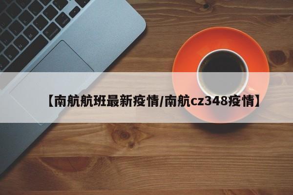 【南航航班最新疫情/南航cz348疫情】