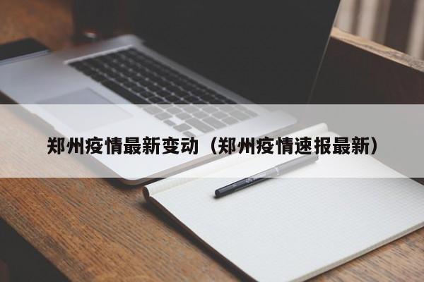 郑州疫情最新变动（郑州疫情速报最新）
