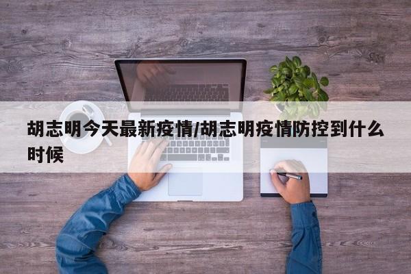 胡志明今天最新疫情/胡志明疫情防控到什么时候