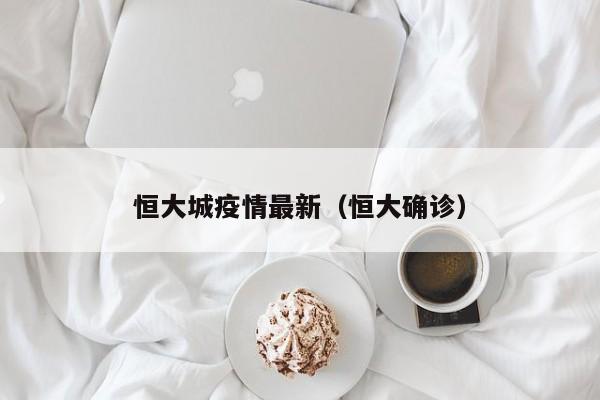 恒大城疫情最新（恒大确诊）