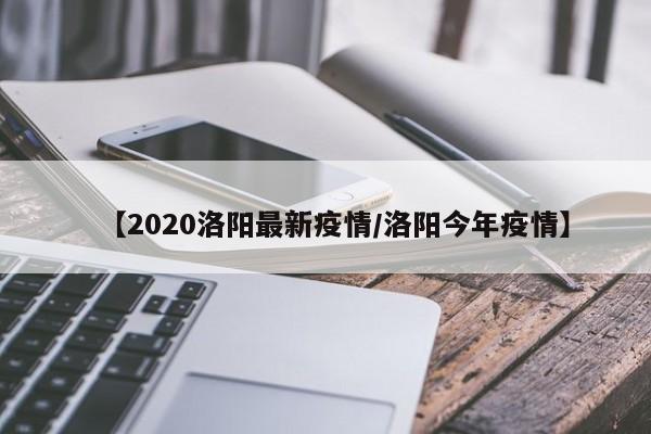 【2020洛阳最新疫情/洛阳今年疫情】