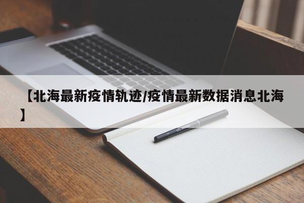 【北海最新疫情轨迹/疫情最新数据消息北海】