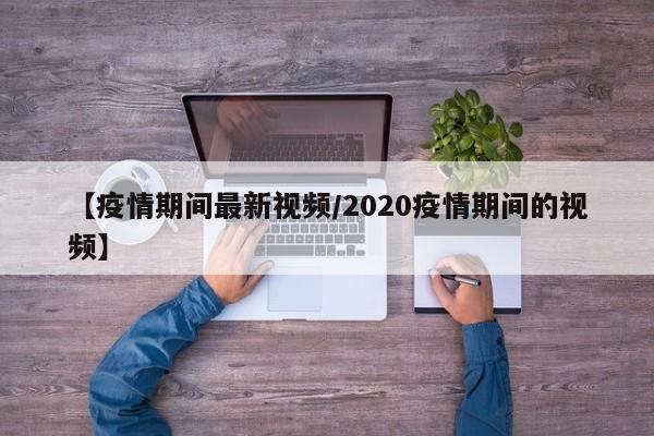 【疫情期间最新视频/2020疫情期间的视频】