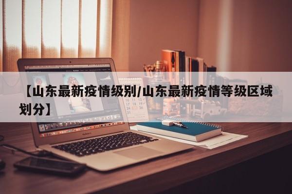 【山东最新疫情级别/山东最新疫情等级区域划分】