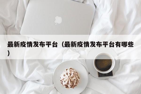 最新疫情发布平台（最新疫情发布平台有哪些）