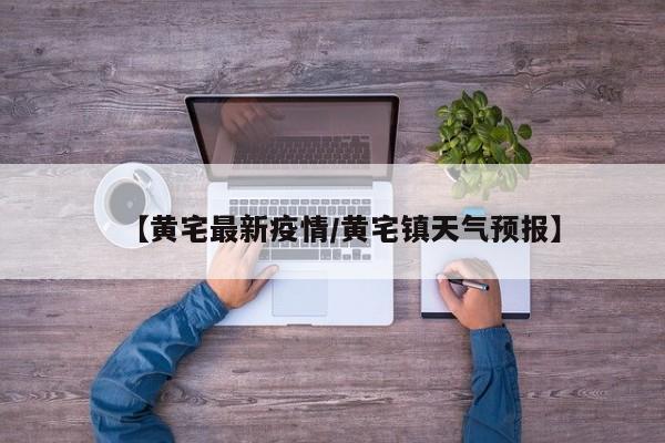 【黄宅最新疫情/黄宅镇天气预报】