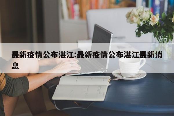 最新疫情公布湛江:最新疫情公布湛江最新消息