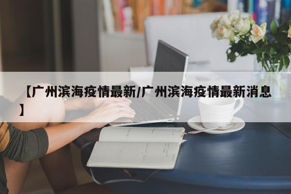 【广州滨海疫情最新/广州滨海疫情最新消息】